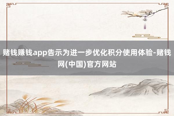 赌钱赚钱app告示为进一步优化积分使用体验-赌钱网(中国)官方网站