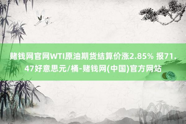 赌钱网官网WTI原油期货结算价涨2.85% 报71.47好意思元/桶-赌钱网(中国)官方网站