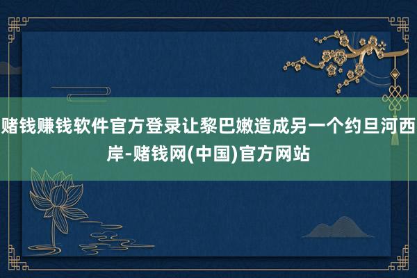 赌钱赚钱软件官方登录让黎巴嫩造成另一个约旦河西岸-赌钱网(中国)官方网站