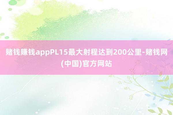赌钱赚钱appPL15最大射程达到200公里-赌钱网(中国)官方网站