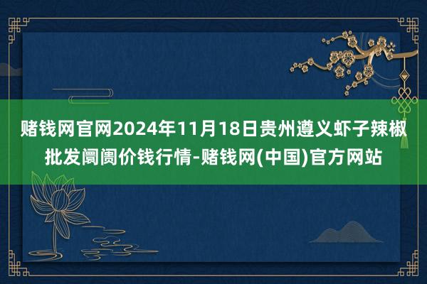 赌钱网官网2024年11月18日贵州遵义虾子辣椒批发阛阓价钱行情-赌钱网(中国)官方网站