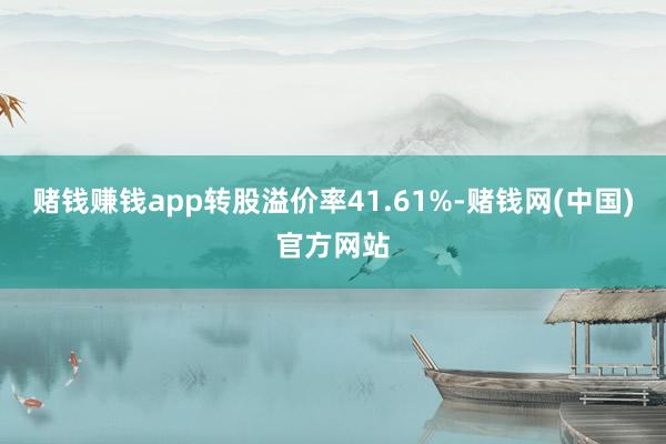 赌钱赚钱app转股溢价率41.61%-赌钱网(中国)官方网站