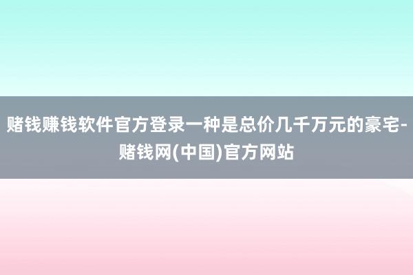 赌钱赚钱软件官方登录一种是总价几千万元的豪宅-赌钱网(中国)官方网站