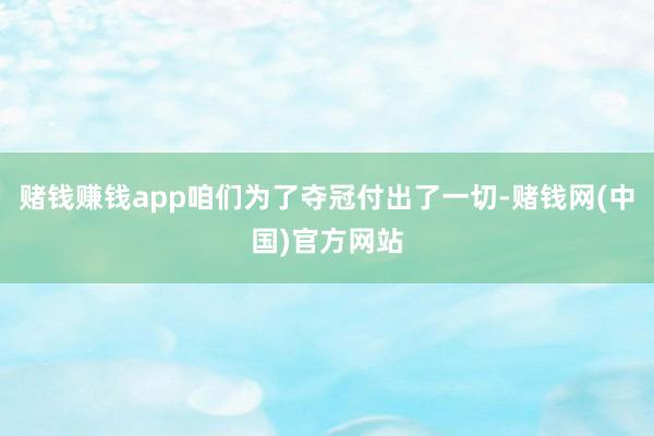 赌钱赚钱app咱们为了夺冠付出了一切-赌钱网(中国)官方网站