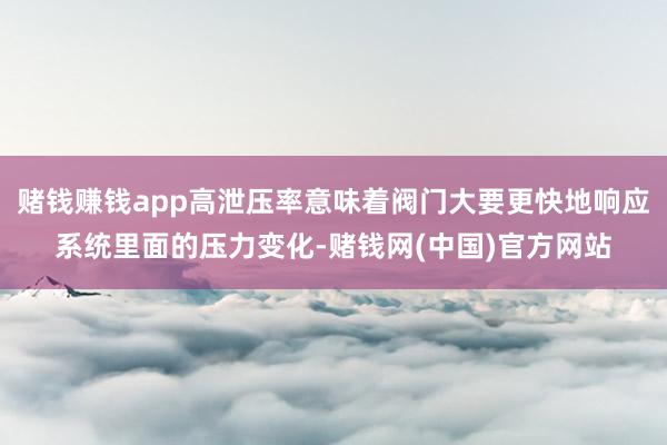 赌钱赚钱app高泄压率意味着阀门大要更快地响应系统里面的压力变化-赌钱网(中国)官方网站