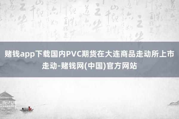 赌钱app下载国内PVC期货在大连商品走动所上市走动-赌钱网(中国)官方网站