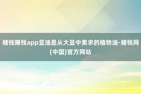赌钱赚钱app豆油是从大豆中索求的植物油-赌钱网(中国)官方网站