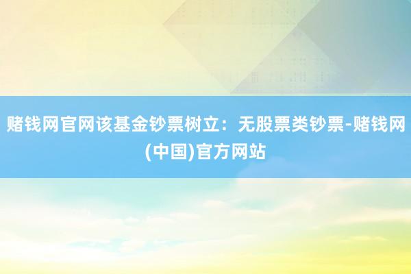 赌钱网官网该基金钞票树立:无股票类钞票-赌钱网(中国)官方网站