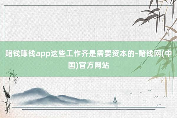 赌钱赚钱app这些工作齐是需要资本的-赌钱网(中国)官方网站