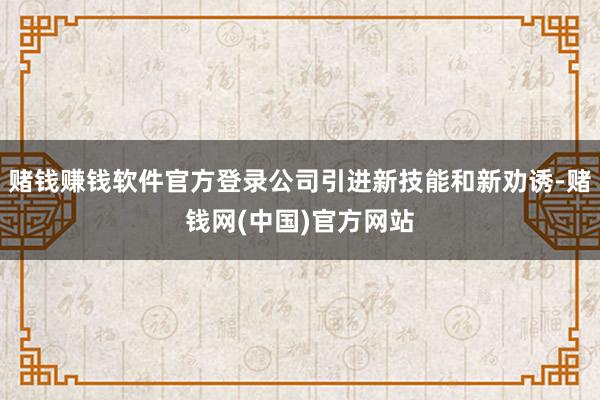 赌钱赚钱软件官方登录公司引进新技能和新劝诱-赌钱网(中国)官方网站