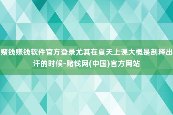 赌钱赚钱软件官方登录尤其在夏天上课大概是剖释出汗的时候-赌钱网(中国)官方网站
