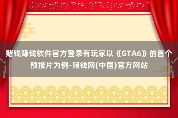 赌钱赚钱软件官方登录有玩家以《GTA6》的首个预报片为例-赌钱网(中国)官方网站