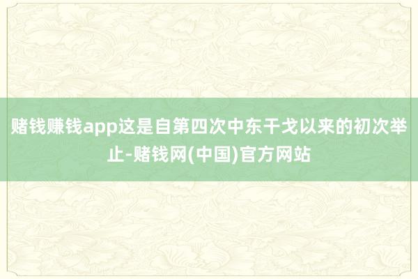 赌钱赚钱app这是自第四次中东干戈以来的初次举止-赌钱网(中国)官方网站
