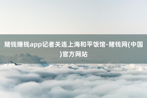 赌钱赚钱app记者关连上海和平饭馆-赌钱网(中国)官方网站