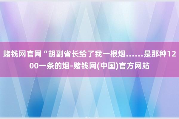 赌钱网官网“胡副省长给了我一根烟……是那种1200一条的烟-赌钱网(中国)官方网站