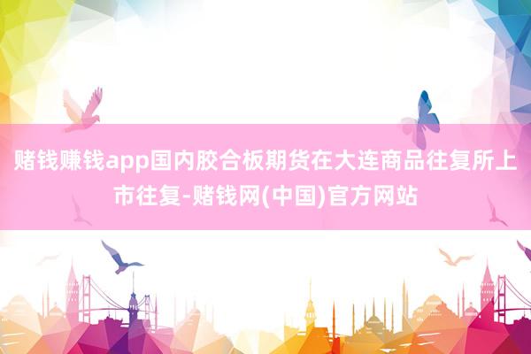 赌钱赚钱app国内胶合板期货在大连商品往复所上市往复-赌钱网(中国)官方网站