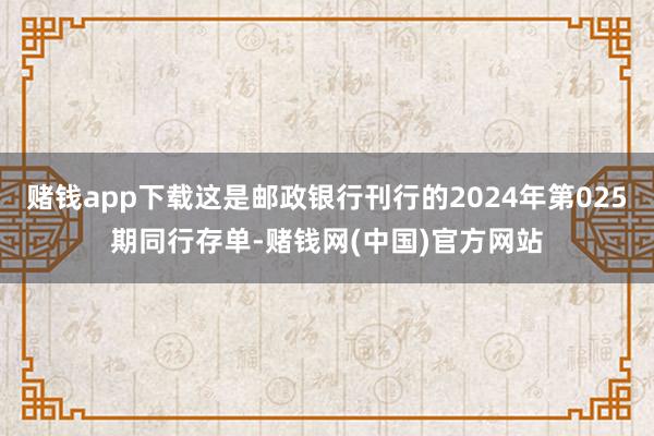 赌钱app下载这是邮政银行刊行的2024年第025期同行存单-赌钱网(中国)官方网站