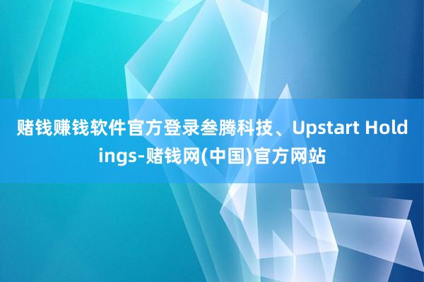 赌钱赚钱软件官方登录叁腾科技、Upstart Holdings-赌钱网(中国)官方网站