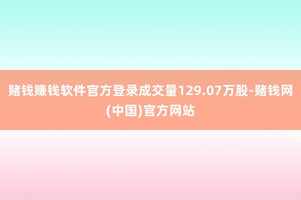 赌钱赚钱软件官方登录成交量129.07万股-赌钱网(中国)官方网站