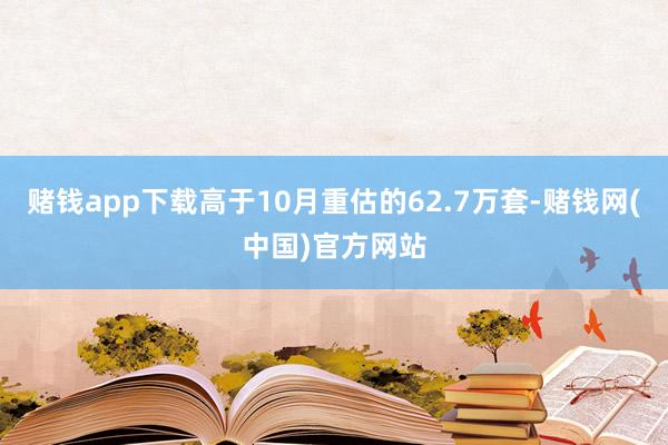 赌钱app下载高于10月重估的62.7万套-赌钱网(中国)官方网站