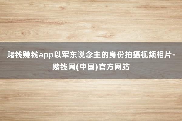 赌钱赚钱app以军东说念主的身份拍摄视频相片-赌钱网(中国)官方网站