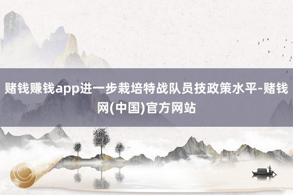 赌钱赚钱app进一步栽培特战队员技政策水平-赌钱网(中国)官方网站