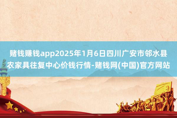 赌钱赚钱app2025年1月6日四川广安市邻水县农家具往复中心价钱行情-赌钱网(中国)官方网站