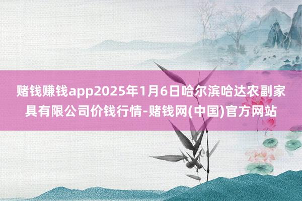 赌钱赚钱app2025年1月6日哈尔滨哈达农副家具有限公司价钱行情-赌钱网(中国)官方网站