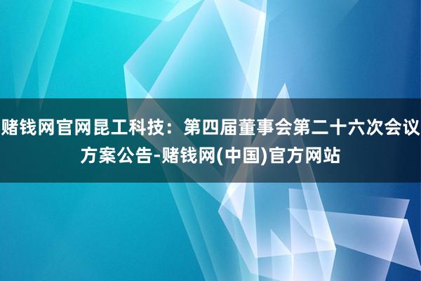 赌钱网官网昆工科技：第四届董事会第二十六次会议方案公告-赌钱网(中国)官方网站