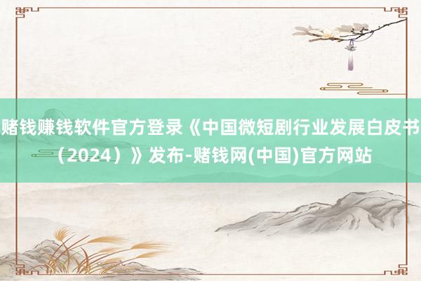 赌钱赚钱软件官方登录《中国微短剧行业发展白皮书（2024）》发布-赌钱网(中国)官方网站