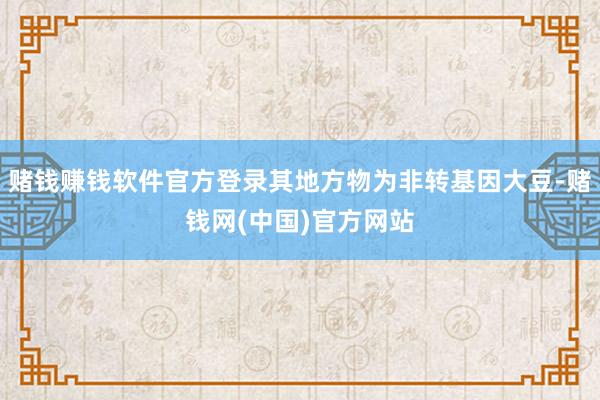 赌钱赚钱软件官方登录其地方物为非转基因大豆-赌钱网(中国)官方网站