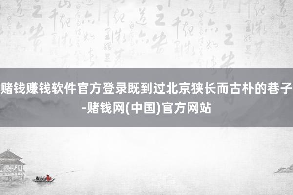 赌钱赚钱软件官方登录既到过北京狭长而古朴的巷子-赌钱网(中国)官方网站