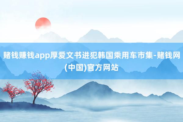 赌钱赚钱app厚爱文书进犯韩国乘用车市集-赌钱网(中国)官方网站