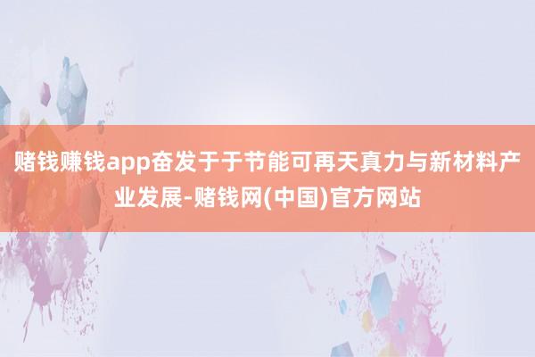 赌钱赚钱app奋发于于节能可再天真力与新材料产业发展-赌钱网(中国)官方网站