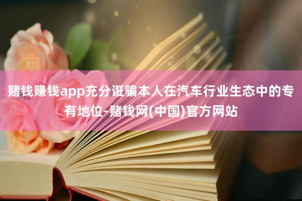 赌钱赚钱app充分诳骗本人在汽车行业生态中的专有地位-赌钱网(中国)官方网站