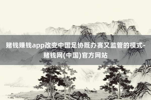 赌钱赚钱app改变中国足协既办赛又监管的模式-赌钱网(中国)官方网站