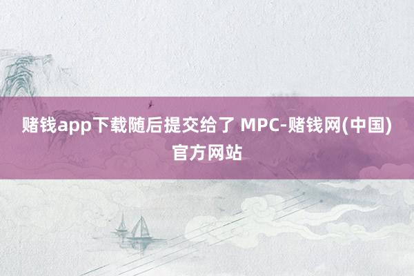 赌钱app下载随后提交给了 MPC-赌钱网(中国)官方网站