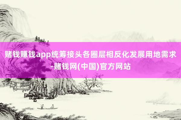 赌钱赚钱app统筹接头各圈层相反化发展用地需求-赌钱网(中国)官方网站