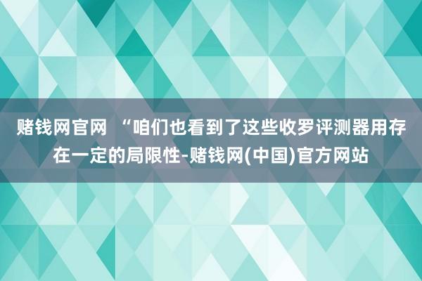 赌钱网官网 “咱们也看到了这些收罗评测器用存在一定的局限性-赌钱网(中国)官方网站