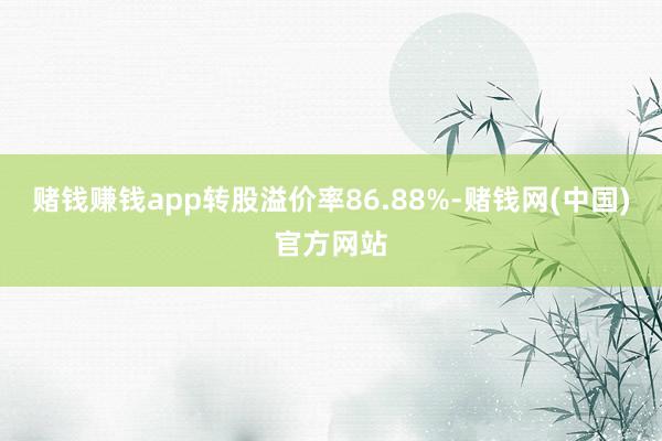 赌钱赚钱app转股溢价率86.88%-赌钱网(中国)官方网站