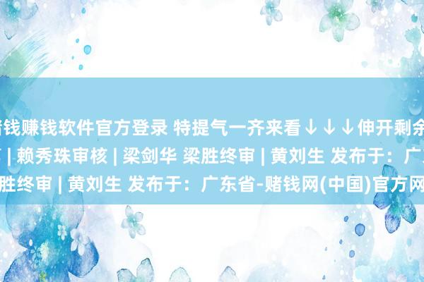 赌钱赚钱软件官方登录 特提气一齐来看↓↓↓伸开剩余72%制图 | 林雨裁剪 | 赖秀珠审核 | 梁剑华 梁胜终审 | 黄刘生 发布于：广东省-赌钱网(中国)官方网站