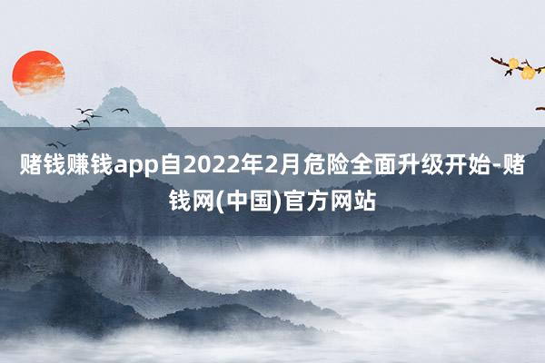 赌钱赚钱app自2022年2月危险全面升级开始-赌钱网(中国)官方网站