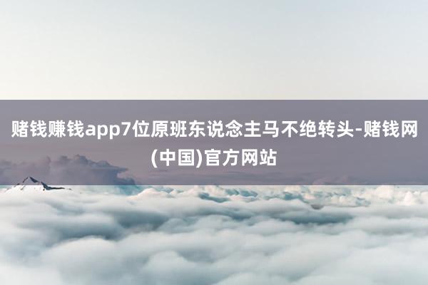 赌钱赚钱app7位原班东说念主马不绝转头-赌钱网(中国)官方网站