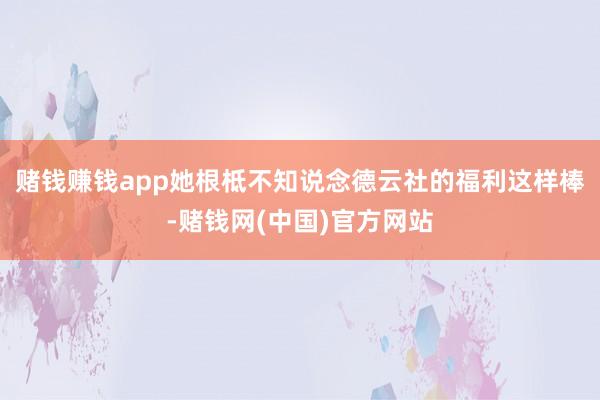 赌钱赚钱app她根柢不知说念德云社的福利这样棒-赌钱网(中国)官方网站