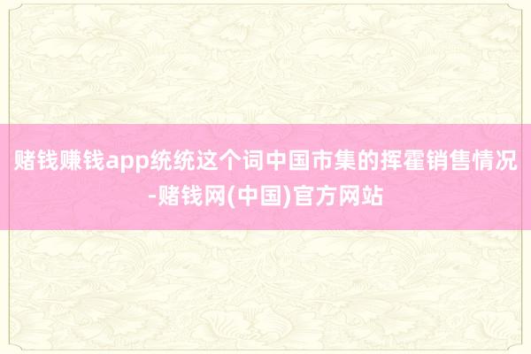 赌钱赚钱app统统这个词中国市集的挥霍销售情况-赌钱网(中国)官方网站