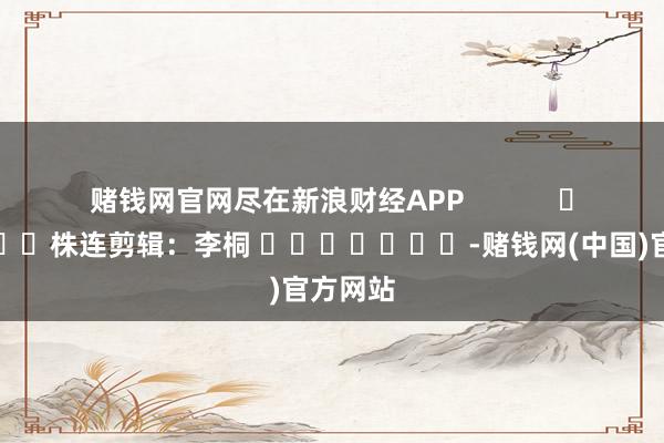 赌钱网官网尽在新浪财经APP            						株连剪辑：李桐 							-赌钱网(中国)官方网站