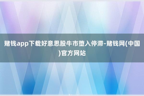 赌钱app下载好意思股牛市堕入停滞-赌钱网(中国)官方网站