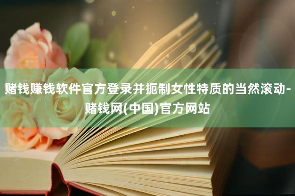 赌钱赚钱软件官方登录并扼制女性特质的当然滚动-赌钱网(中国)官方网站