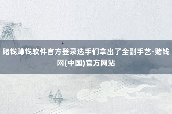 赌钱赚钱软件官方登录选手们拿出了全副手艺-赌钱网(中国)官方网站