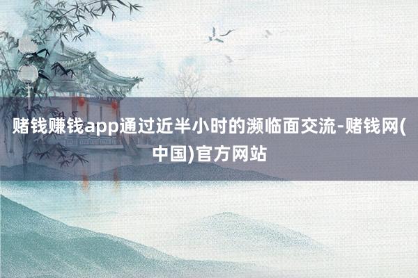 赌钱赚钱app通过近半小时的濒临面交流-赌钱网(中国)官方网站
